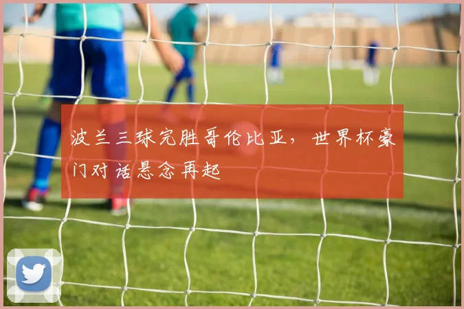 波兰三球完胜哥伦比亚，世界杯豪门对话悬念再起
