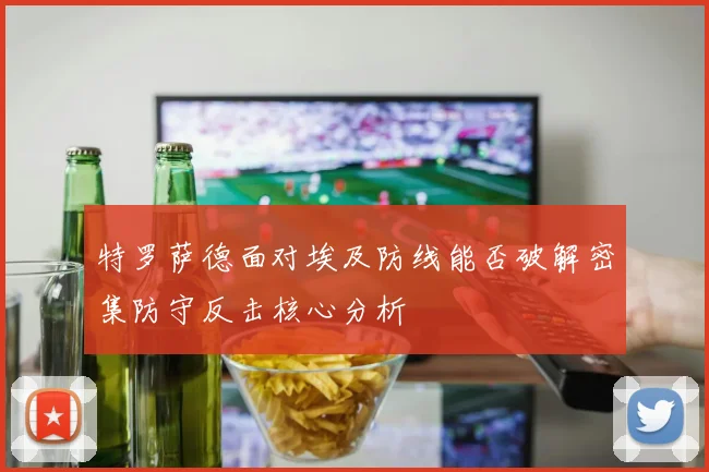 特罗萨德面对埃及防线能否破解密集防守反击核心分析