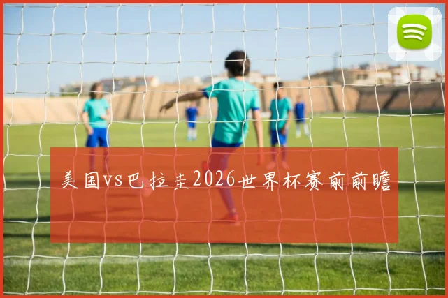美国vs巴拉圭2026世界杯赛前前瞻
