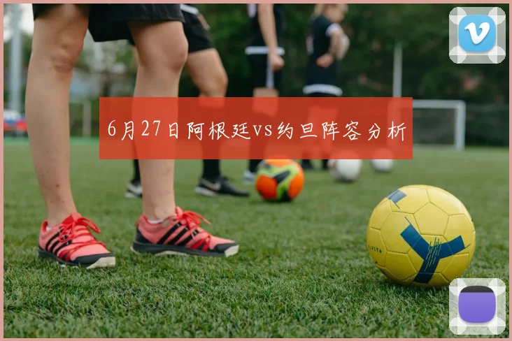 6月27日阿根廷vs约旦阵容分析