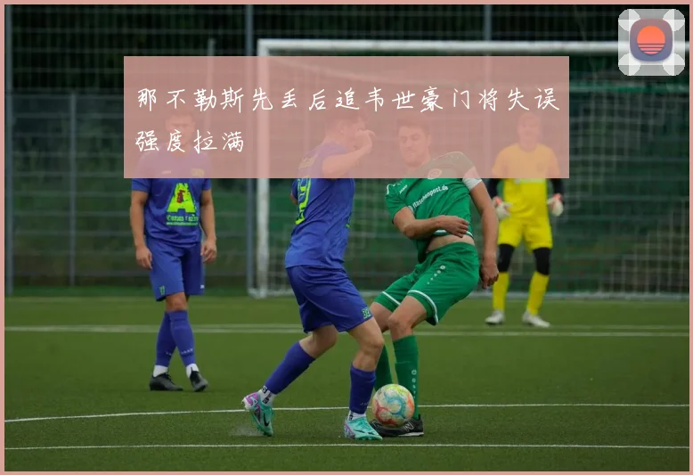 那不勒斯先丢后追韦世豪门将失误强度拉满