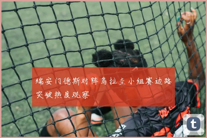 瑞安门德斯对阵乌拉圭小组赛边路突破热度观察