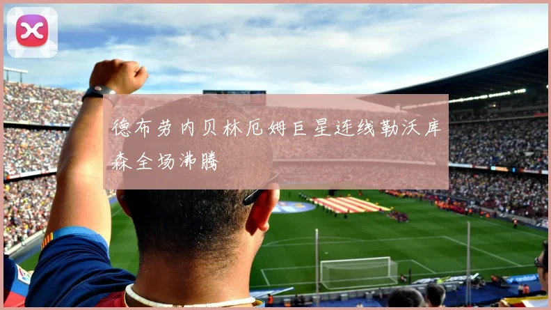 德布劳内贝林厄姆巨星连线勒沃库森全场沸腾