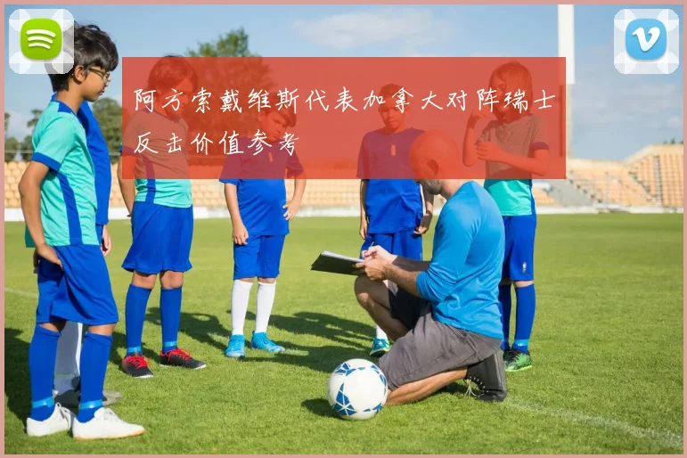 阿方索戴维斯代表加拿大对阵瑞士反击价值参考