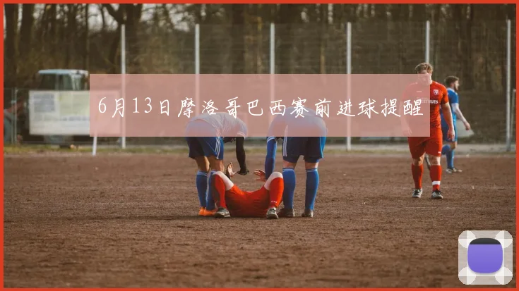 6月13日摩洛哥巴西赛前进球提醒