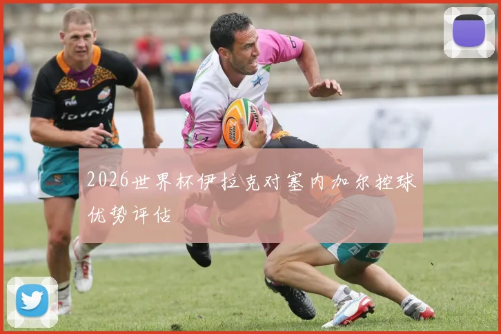 2026世界杯伊拉克对塞内加尔控球优势评估