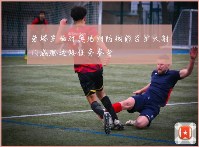 劳塔罗面对奥地利防线能否扩大射门威胁边路任务参考