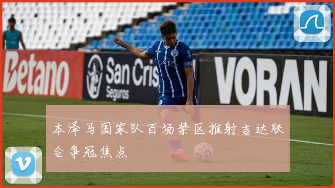 本泽马国家队百场禁区推射吉达联合争冠焦点
