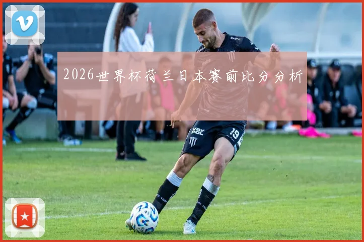 2026世界杯荷兰日本赛前比分分析