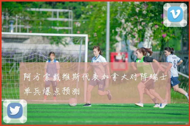 阿方索戴维斯代表加拿大对阵瑞士单兵爆点预测
