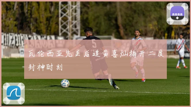 瓦伦西亚先丢后追黄喜灿梅开二度封神时刻