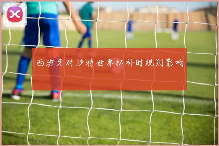 西班牙对沙特世界杯补时规则影响