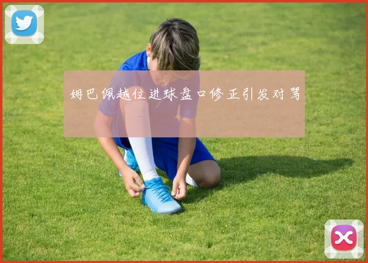 姆巴佩越位进球盘口修正引发对骂