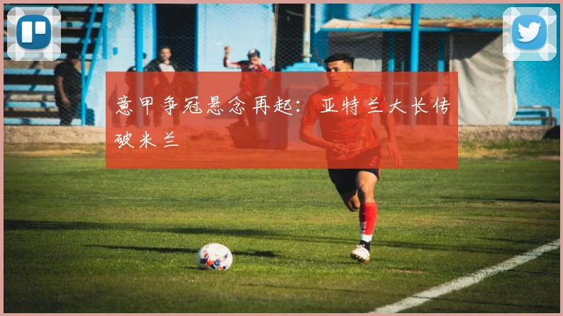 意甲争冠悬念再起：亚特兰大长传破米兰