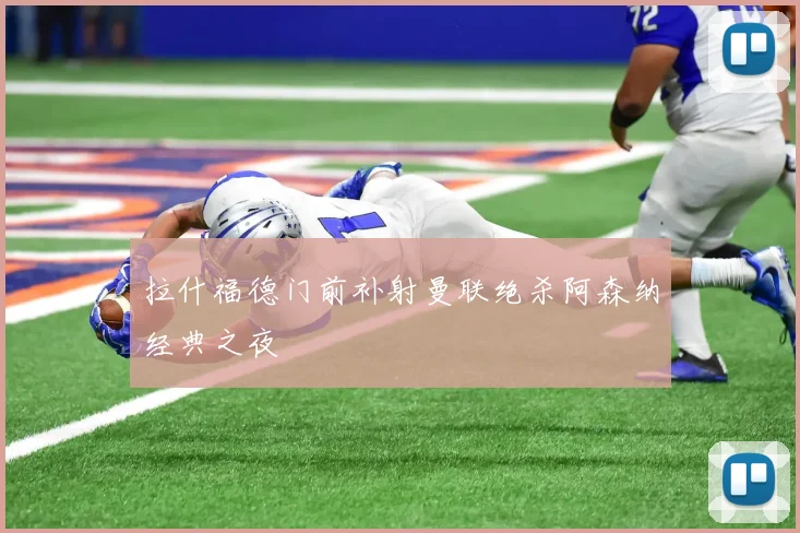 拉什福德门前补射曼联绝杀阿森纳经典之夜