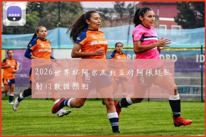 2026世界杯阿尔及利亚对阿根廷队射门数据预测