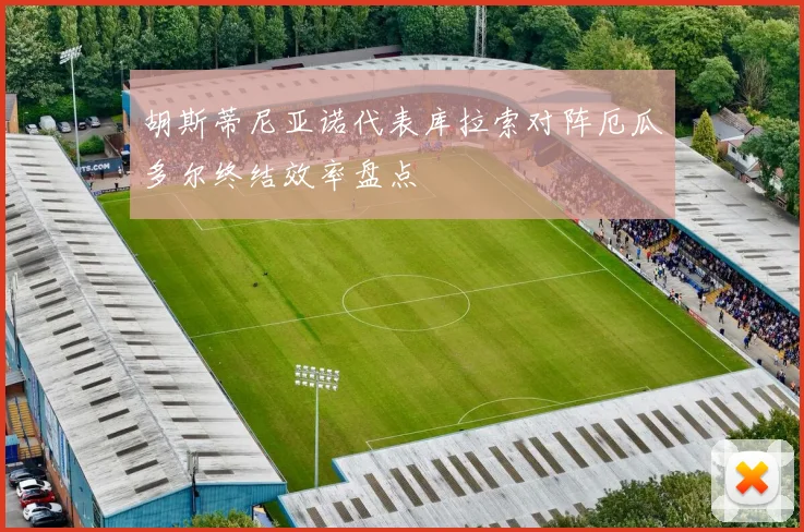 胡斯蒂尼亚诺代表库拉索对阵厄瓜多尔终结效率盘点
