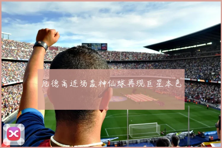 厄德高连场轰神仙球再现巨星本色