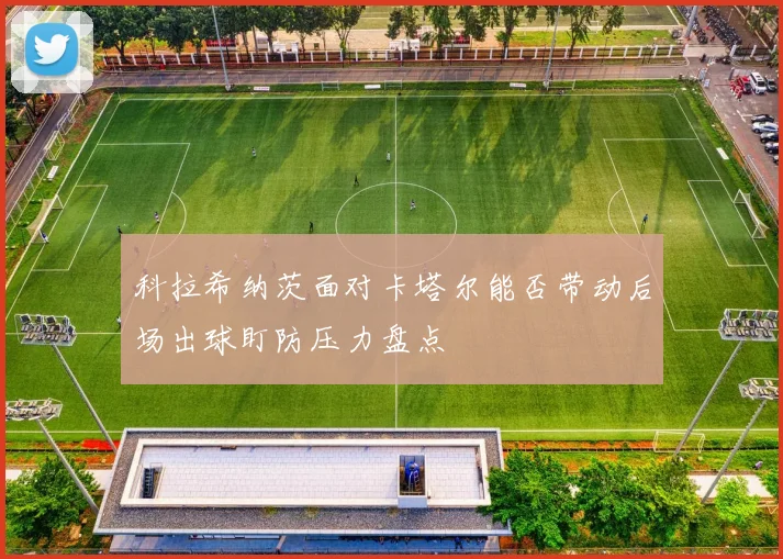 科拉希纳茨面对卡塔尔能否带动后场出球盯防压力盘点