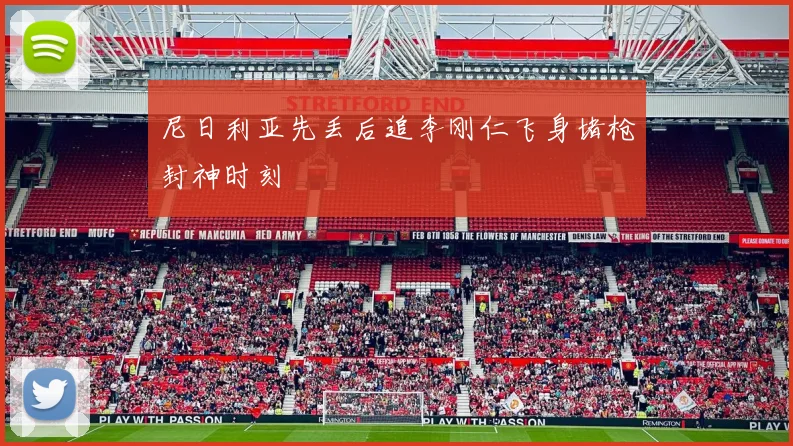 尼日利亚先丢后追李刚仁飞身堵枪封神时刻
