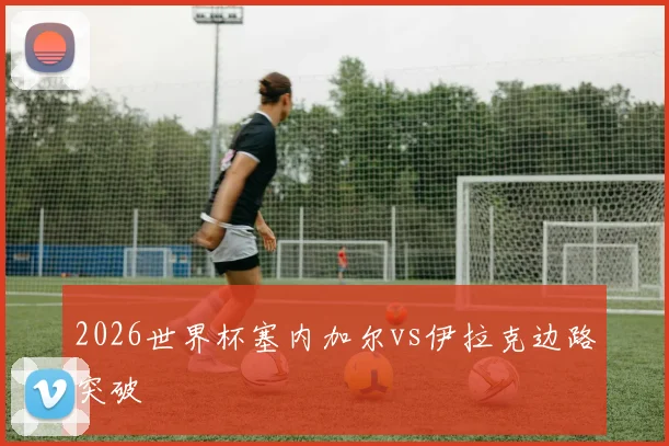 2026世界杯塞内加尔vs伊拉克边路突破