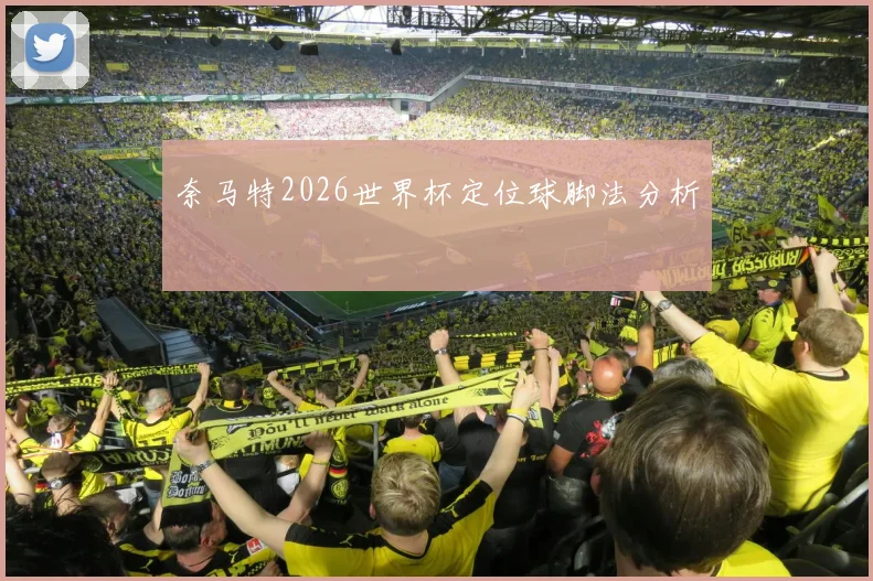 奈马特2026世界杯定位球脚法分析