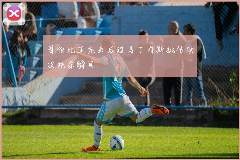 哥伦比亚先丢后追马丁内斯挑传助攻绝杀瞬间