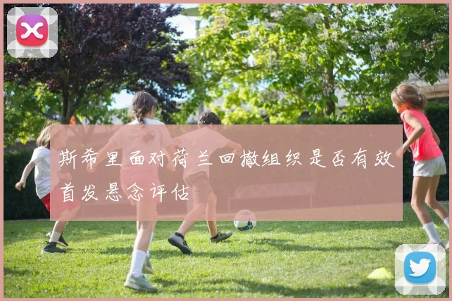 斯希里面对荷兰回撤组织是否有效首发悬念评估