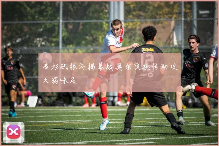 洛杉矶银河揭幕战奥尔莫挑传助攻火药味足